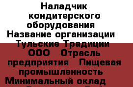 Наладчик кондитерского оборудования › Название организации ­ Тульские Традиции, ООО › Отрасль предприятия ­ Пищевая промышленность › Минимальный оклад ­ 25 000 - Все города Работа » Вакансии   . Адыгея респ.,Адыгейск г.